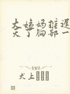 大姨妈推迟10天了胸部一直胀痛