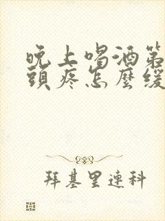 晚上喝酒第二天头疼怎么缓解