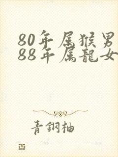 80年属猴男与88年属龙女婚配如何