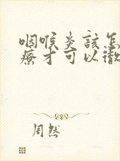 咽喉炎该怎么治疗才可以彻底