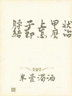 脖子上甲状腺有结节怎么治疗方法