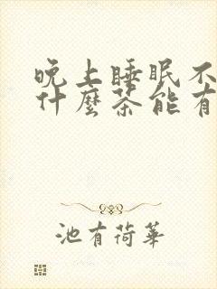 晚上睡眠不好喝什么茶能有助睡眠呢