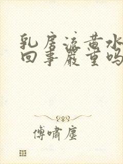 乳房流黄水怎么回事严重吗,怎么办