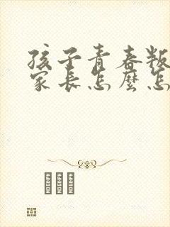 孩子青春叛逆期家长怎么怎么办封面