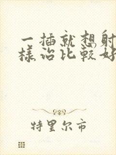 一插就想射怎么样治比较好