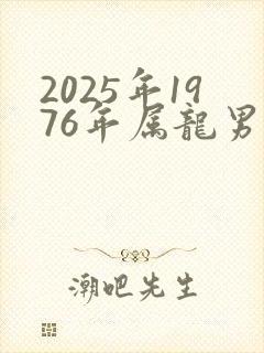 2025年1976年属龙男人的全年运势