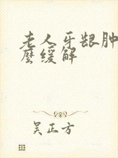 老人牙龈肿痛怎么缓解