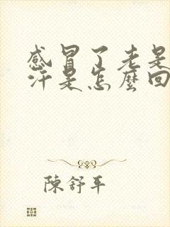 感冒了老是出虚汗是怎么回事怎么办