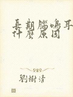 长期脑鸣耳鸣是什么原因