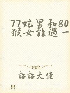 77蛇男和80猴女能过一生吗