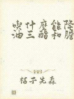 吃什么能降低甘油三酯和胆固醇