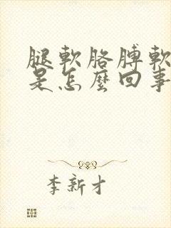 腿软胳膊软无力是怎么回事