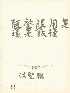 随餐服用是饭前还是饭后