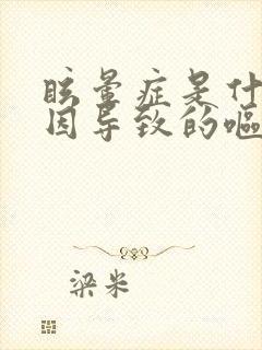 眩晕症是什么原因导致的呕吐恶心