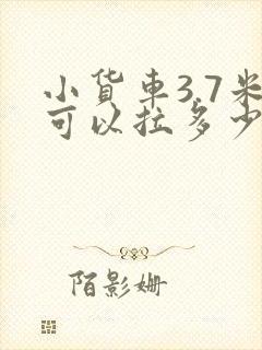 小货车3.7米可以拉多少货