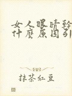 女人眼睛干涩是什么原因引起的