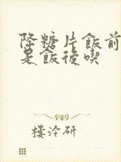 降糖片饭前吃还是饭后吃封面