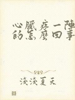 心脏疼一阵一阵的怎么回事