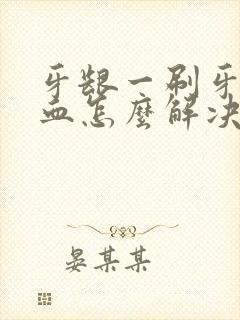 牙龈一刷牙就出血怎么解决