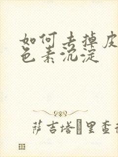 如何去掉皮肤黑色素沉淀