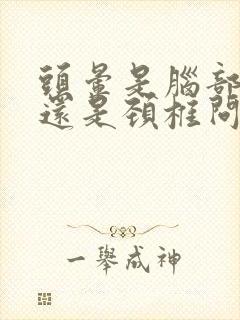 头晕是脑部问题还是颈椎问题