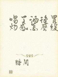 喝了酒后胃里烧灼感怎么缓解