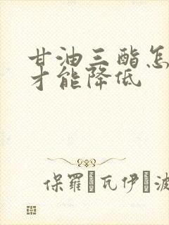 甘油三酯怎么办才能降低