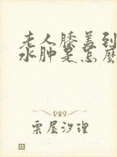 老人膝盖到脚踝水肿是怎么回事