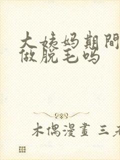 大姨妈期间可以做脱毛吗