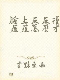 脸上反反复复长痘痘怎么才能消除