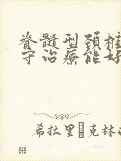 脊髓型颈椎病保守治疗能好吗封面