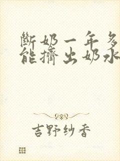 断奶一年多了还能挤出奶水是怎么回事