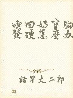 吃回奶宝胸胀痛发硬怎么办