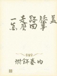 一走路膝盖就疼怎么回事