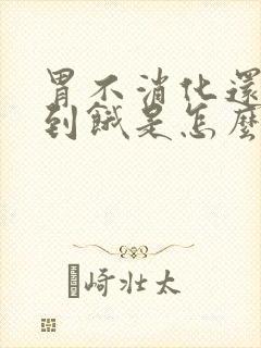 胃不消化还感觉到饿是怎么回事