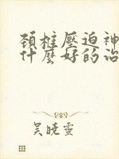 颈椎压迫神经有什么好的治疗方法