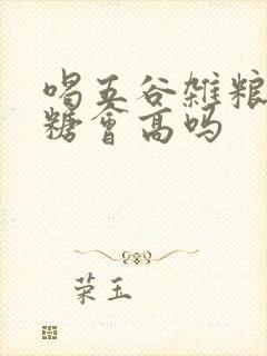 喝五谷杂粮粥血糖会高吗