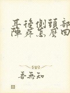 耳后侧头部一阵阵疼怎么回事