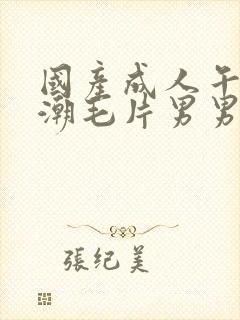 国产成人午夜高潮毛片男男爱