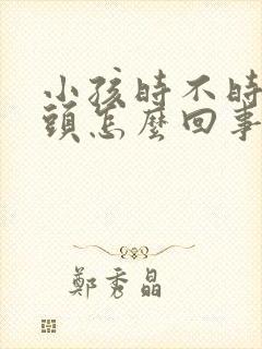 小孩时不时的摇头怎么回事