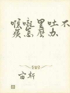 喉咙里吐不完的痰怎么办