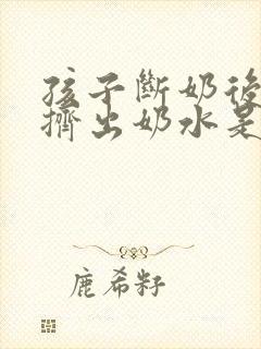 孩子断奶后还能挤出奶水是怎么回事