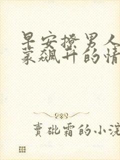 早安撩男人荷尔蒙飙升的情话