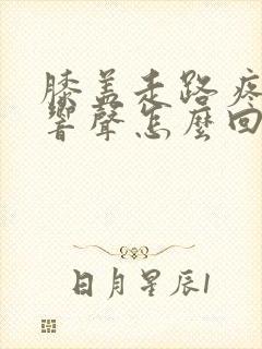 膝盖走路疼还有响声怎么回事