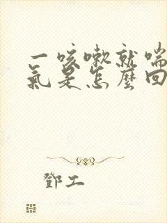 一咳嗽就喘不上气是怎么回事