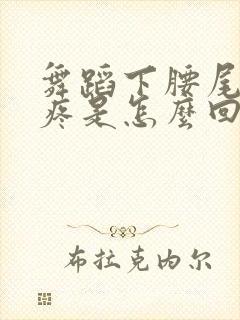 舞蹈下腰尾椎骨疼是怎么回事