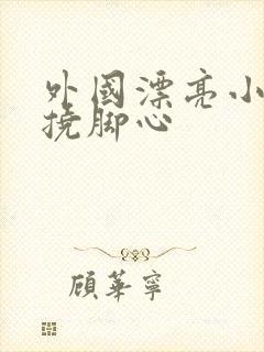 外国漂亮小姐姐挠脚心