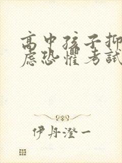 高中孩子抑郁焦虑恐惧考试怎么办