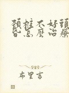 颈椎不好头晕头昏怎么治疗