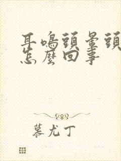 耳鸣头晕头疼是怎么回事